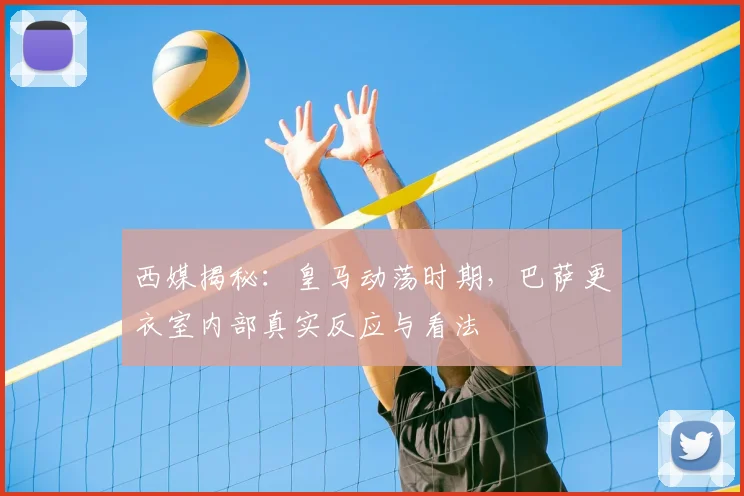 西媒揭秘：皇马动荡时期，巴萨更衣室内部真实反应与看法