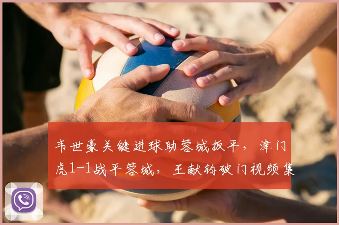 韦世豪关键进球助蓉城扳平，津门虎1-1战平蓉城，王献钧破门视频集锦回顾