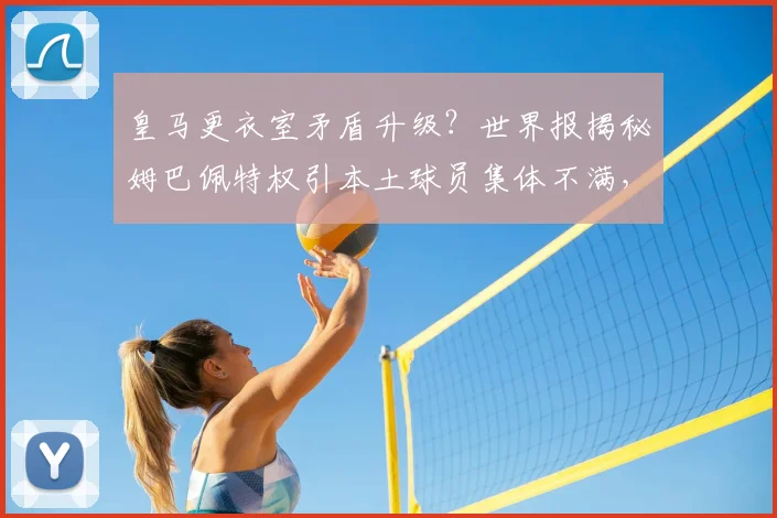 皇马更衣室矛盾升级？世界报揭秘姆巴佩特权引本土球员集体不满，安帅如何破局