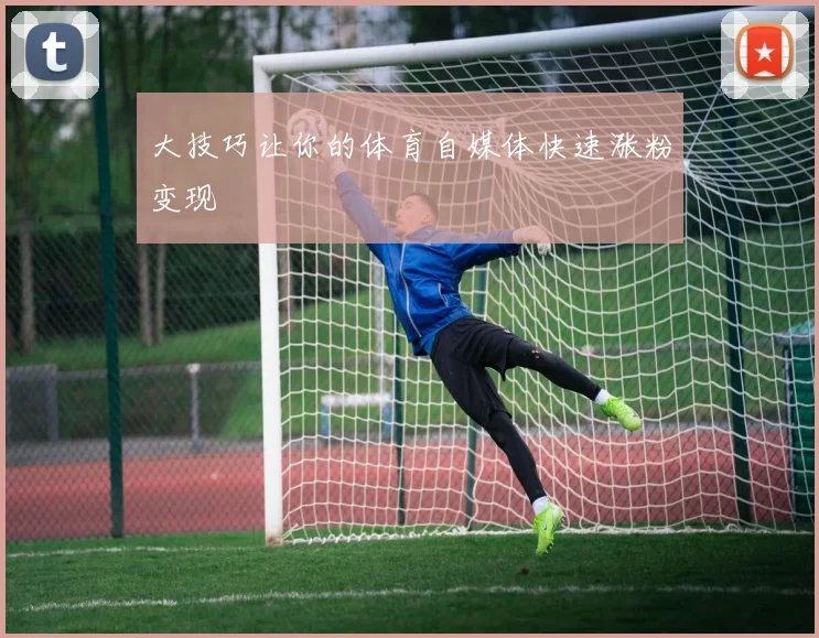 大技巧让你的体育自媒体快速涨粉变现