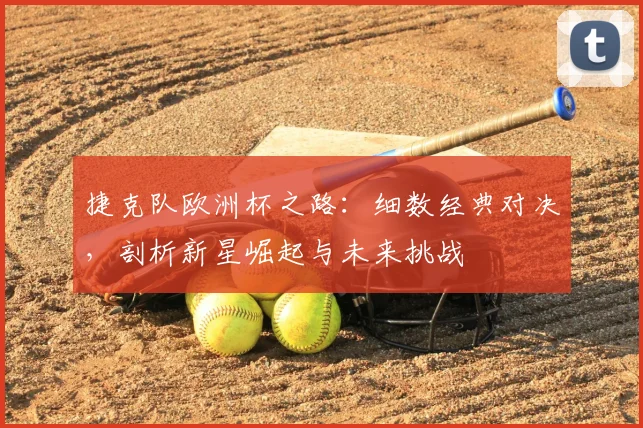 捷克队欧洲杯之路:细数经典对决,剖析新星崛起与未来挑战