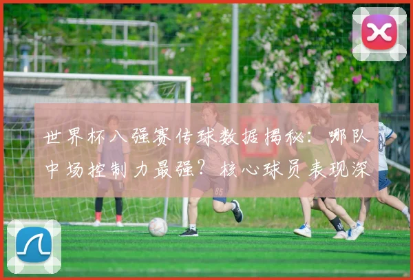 世界杯八强赛传球数据揭秘：哪队中场控制力最强？核心球员表现深度解析