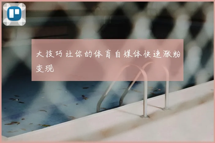 大技巧让你的体育自媒体快速涨粉变现