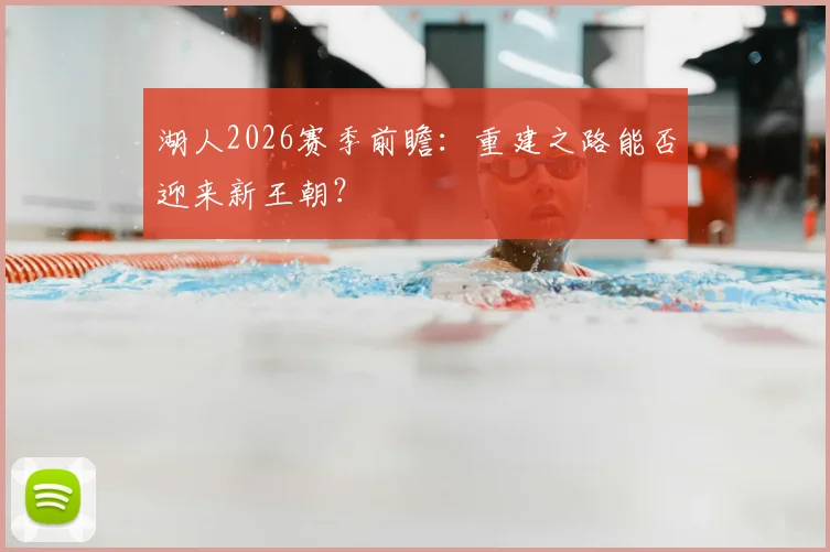 湖人2026赛季前瞻：重建之路能否迎来新王朝？